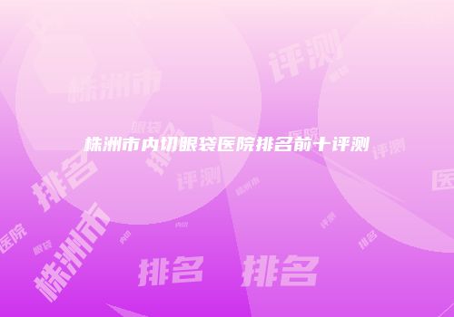 株洲市内切眼袋医院排名前十评测