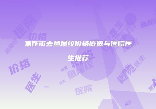 焦作市去鱼尾纹价格概览与医院医生推荐