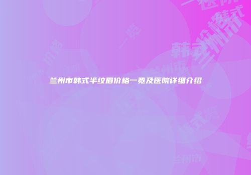 兰州市韩式半纹眉价格一览及医院详细介绍