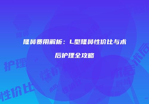 隆鼻费用解析：L型隆鼻性价比与术后护理全攻略