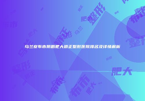 乌兰察布市阴唇肥大矫正整形医院排名及详情解析