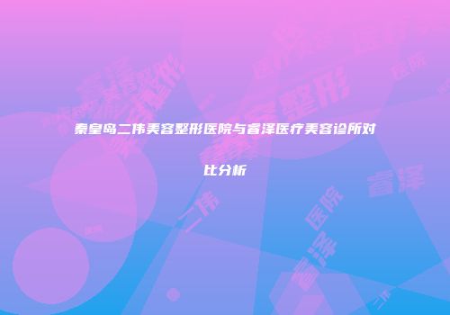 秦皇岛二伟美容整形医院与睿泽医疗美容诊所对比分析