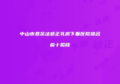 中山市悬吊法矫正乳房下垂医院排名前十揭晓