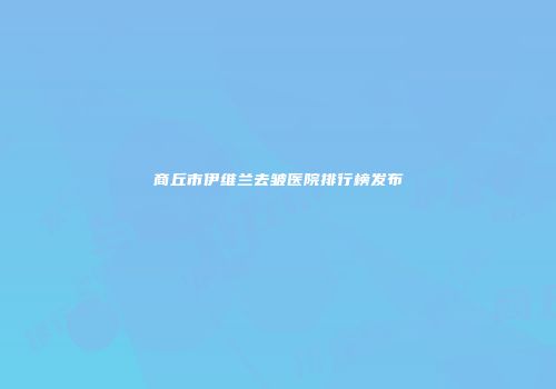 商丘市伊维兰去皱医院排行榜发布