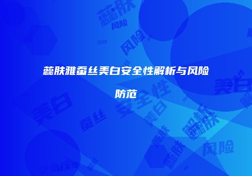 蕊肤雅蚕丝美白安全性解析与风险防范
