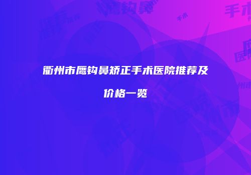 衢州市鹰钩鼻矫正手术医院推荐及价格一览