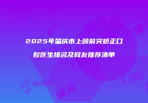 2025年肇庆市上颌前突矫正口腔医生排名及网友推荐清单