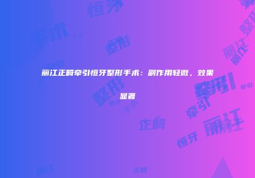 丽江正畸牵引恒牙整形手术：副作用轻微，效果显著