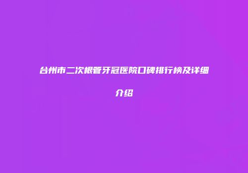 台州市二次根管牙冠医院口碑排行榜及详细介绍