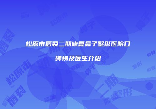 松原市唇裂二期修复鼻子整形医院口碑榜及医生介绍