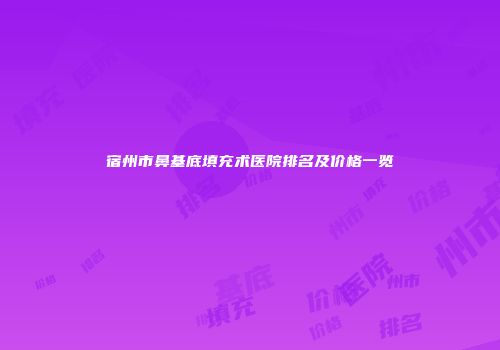 宿州市鼻基底填充术医院排名及价格一览