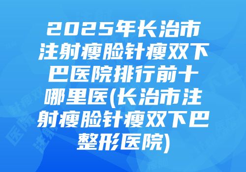2025年长治市注射瘦脸针瘦双下巴医院排行前十哪里医(长治市注射瘦脸针瘦双下巴整形医院)