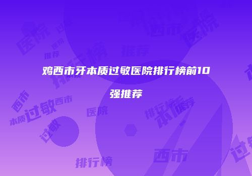 鸡西市牙本质过敏医院排行榜前10强推荐