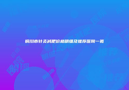 铜川市针灸减肥价格明细及推荐医院一览