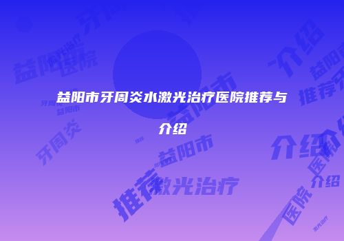 益阳市牙周炎水激光治疗医院推荐与介绍