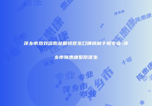 萍乡市热效溶脂祛眼袋医生口碑榜前十够专业-萍乡市陈惠康整形医生