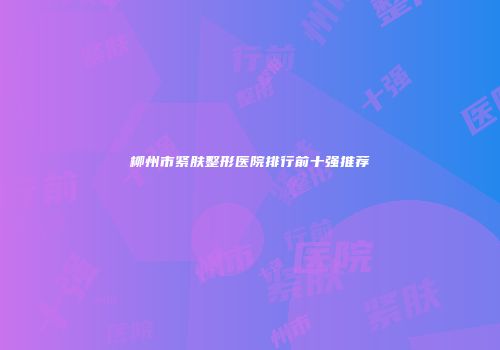 柳州市紧肤整形医院排行前十强推荐