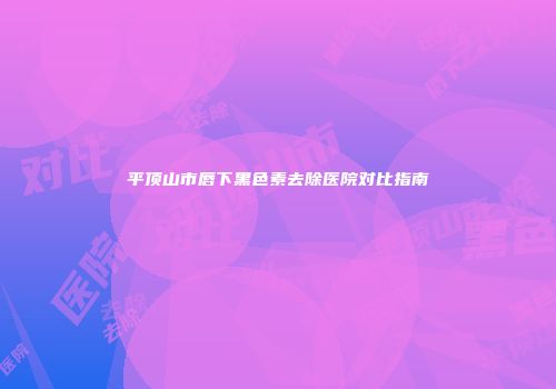 平顶山市唇下黑色素去除医院对比指南