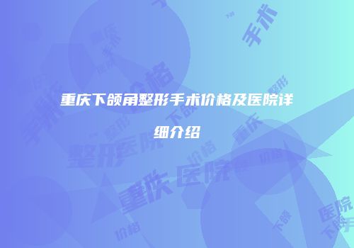 重庆下颌角整形手术价格及医院详细介绍