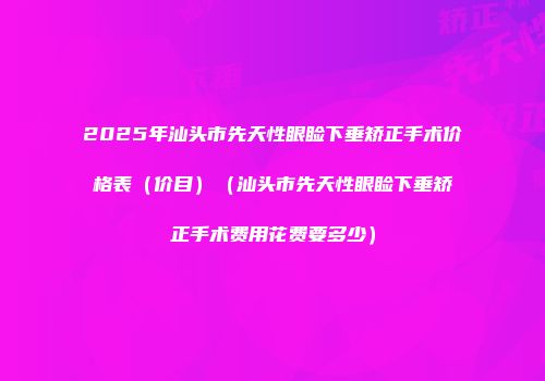 2025年汕头市先天性眼睑下垂矫正手术价格表（价目）（汕头市先天性眼睑下垂矫正手术费用花费要多少）