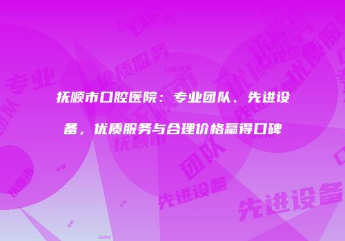 抚顺市口腔医院：专业团队、先进设备，优质服务与合理价格赢得口碑