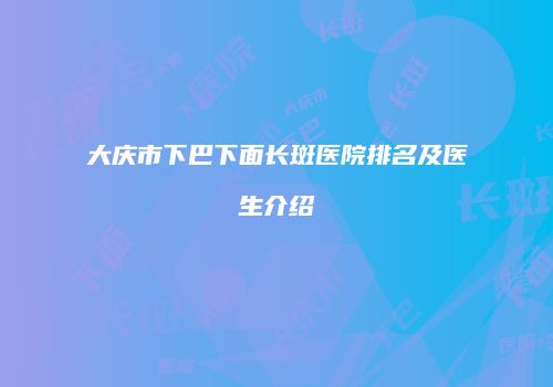 大庆市下巴下面长斑医院排名及医生介绍
