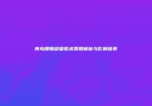 青岛腰腹部吸脂术费用解析与影响因素