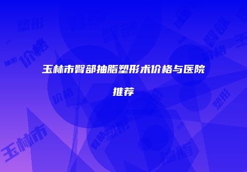 玉林市臀部抽脂塑形术价格与医院推荐