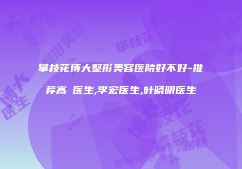 攀枝花博大整形美容医院好不好-推荐高珺医生,李宏医生,叶晓明医生