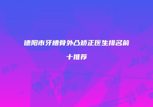 德阳市牙槽骨外凸矫正医生排名前十推荐