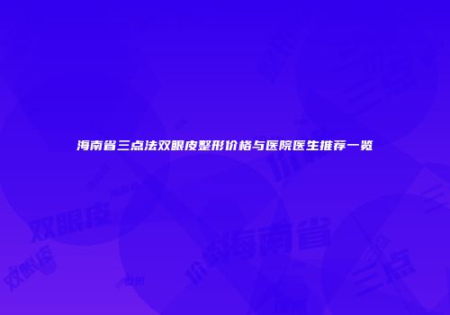 海南省三点法双眼皮整形价格与医院医生推荐一览