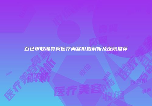 百色市收缩鼻翼医疗美容价格解析及医院推荐