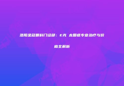 洛阳金冠眼科门诊部：E光袪太田痣专业治疗与价格全解析