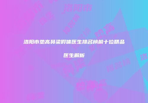 洛阳市垫高鼻梁假体医生排名榜前十位精品医生解析