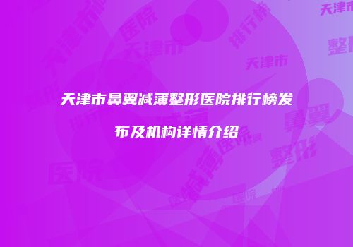 天津市鼻翼减薄整形医院排行榜发布及机构详情介绍