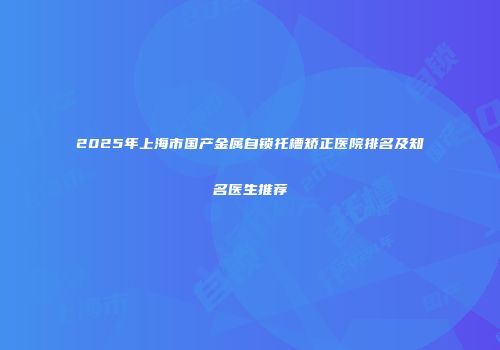2025年上海市国产金属自锁托槽矫正医院排名及知名医生推荐