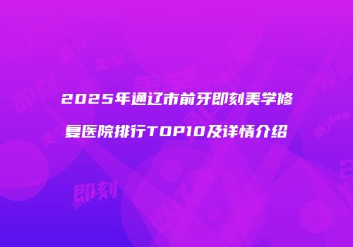 2025年通辽市前牙即刻美学修复医院排行TOP10及详情介绍