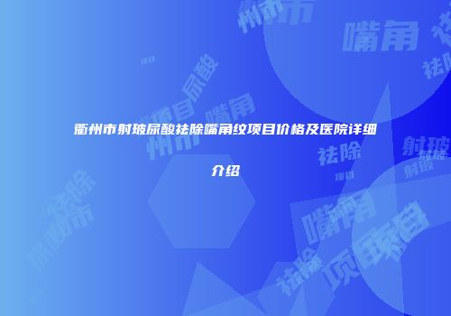 衢州市射玻尿酸祛除嘴角纹项目价格及医院详细介绍