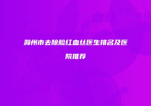 滁州市去除脸红血丝医生排名及医院推荐