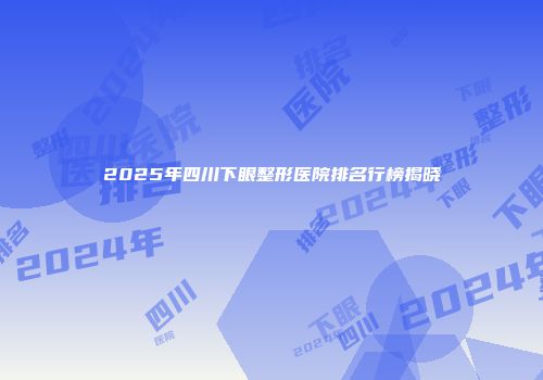 2025年四川下眼整形医院排名行榜揭晓