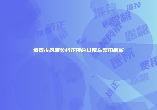 黄冈市露龈笑矫正医院推荐与费用解析