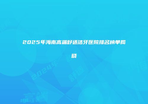 2025年海南高端舒适洁牙医院排名榜单揭晓