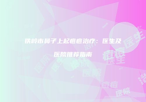 铁岭市鼻子上起痘痘治疗：医生及医院推荐指南