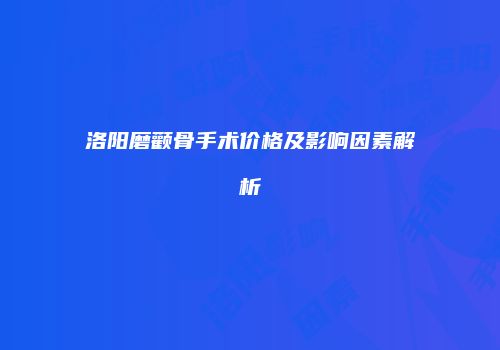 洛阳磨颧骨手术价格及影响因素解析