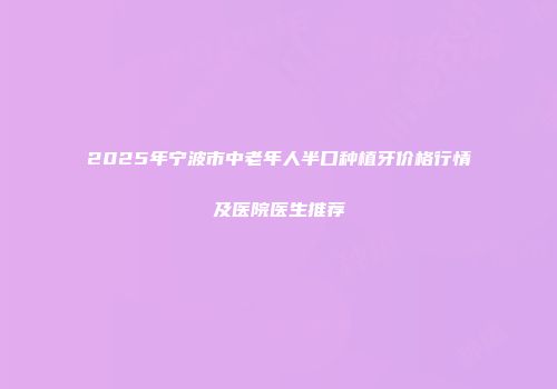 2025年宁波市中老年人半口种植牙价格行情及医院医生推荐