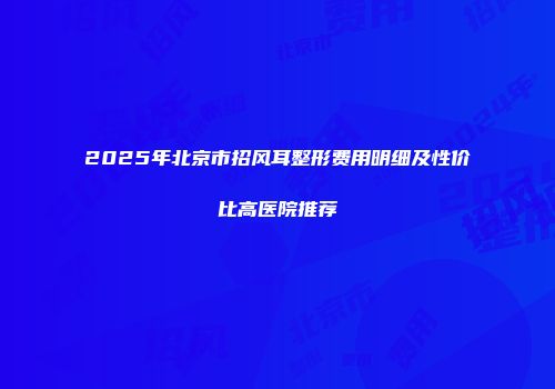 2025年北京市招风耳整形费用明细及性价比高医院推荐