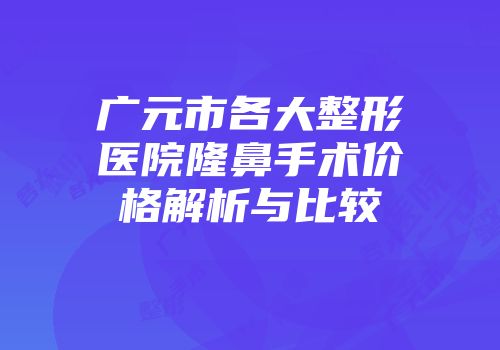 广元市各大整形医院隆鼻手术价格解析与比较