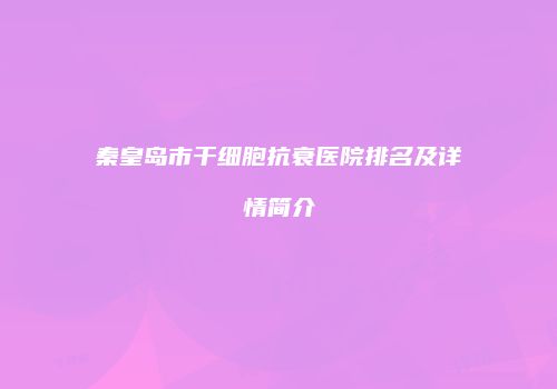 秦皇岛市干细胞抗衰医院排名及详情简介