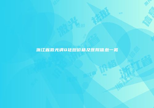 浙江省激光调Q祛斑价格及医院信息一览