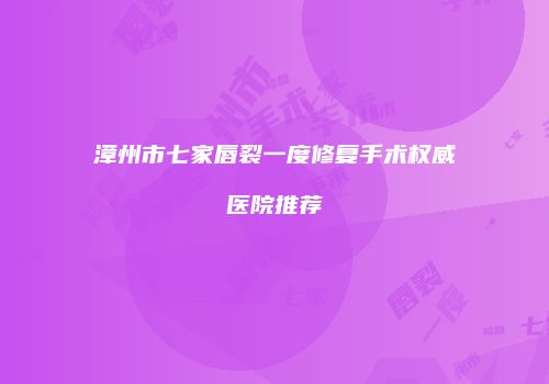 漳州市七家唇裂一度修复手术权威医院推荐